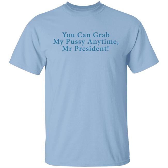 You Can Grab My Pussy Anytime Mr President Shirt You Can Grab My Pussy Anytime Mr President Shirt