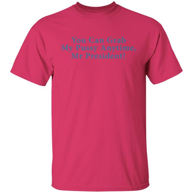 You Can Grab My Pussy Anytime Mr President Shirt You Can Grab My Pussy Anytime Mr President Shirt