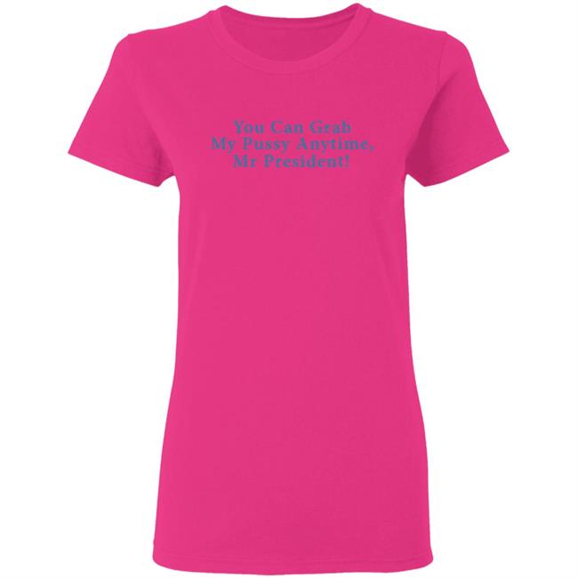You Can Grab My Pussy Anytime Mr President Shirt You Can Grab My Pussy Anytime Mr President Shirt