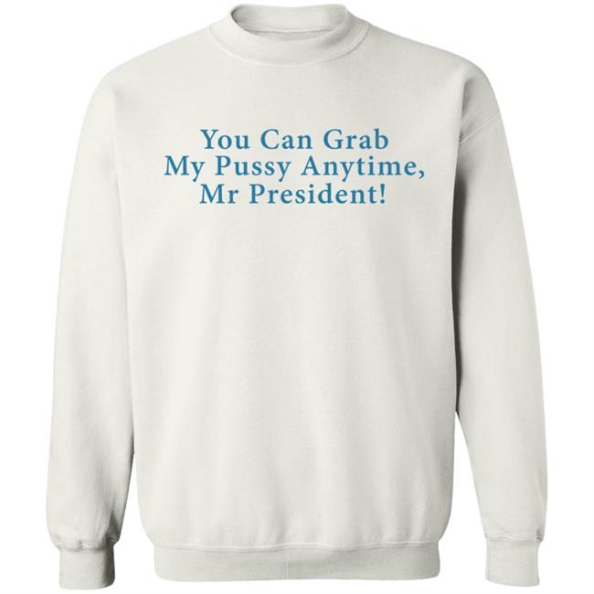 You Can Grab My Pussy Anytime Mr President Shirt You Can Grab My Pussy Anytime Mr President Shirt