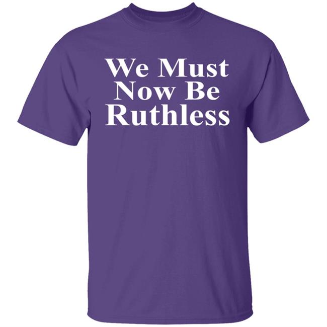 We Must Now Be Ruthless Shirt Ruth Bader Ginsberg Inspired