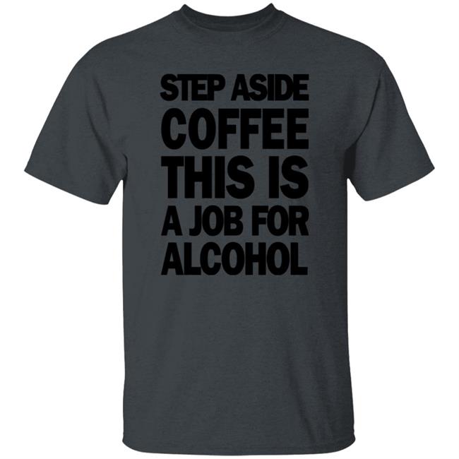 Step Aside Coffee This Is A Job For Alcohol Shirt