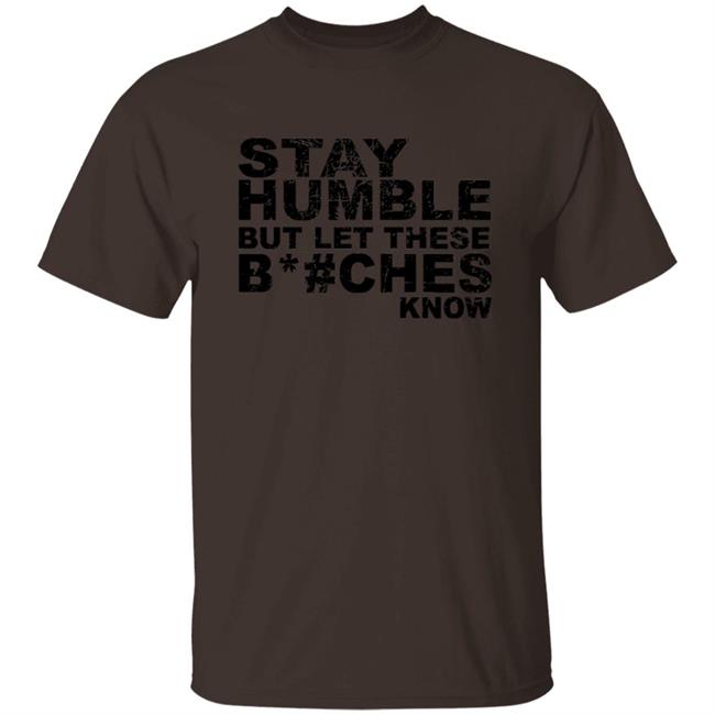 Stay Humble But Let These Bitches Know Shirt