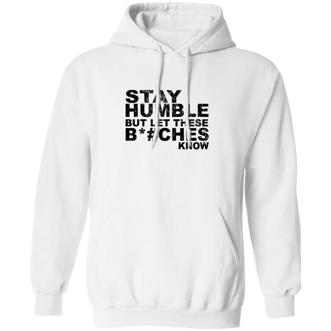 Stay Humble But Let These Bitches Know Shirt Stay Humble But Let These Bitches Know Shirt