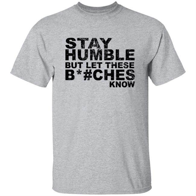 Stay Humble But Let These Bitches Know Shirt Stay Humble But Let These Bitches Know Shirt