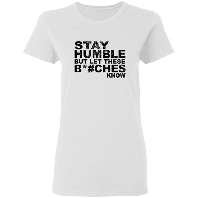 Stay Humble But Let These Bitches Know Shirt Stay Humble But Let These Bitches Know Shirt