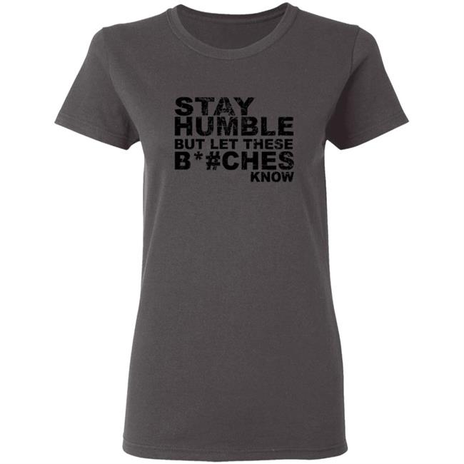 Stay Humble But Let These Bitches Know Shirt Stay Humble But Let These Bitches Know Shirt