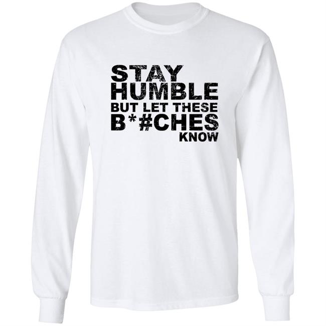Stay Humble But Let These Bitches Know Shirt Stay Humble But Let These Bitches Know Shirt