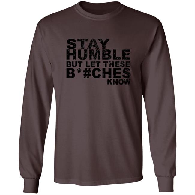 Stay Humble But Let These Bitches Know Shirt Stay Humble But Let These Bitches Know Shirt