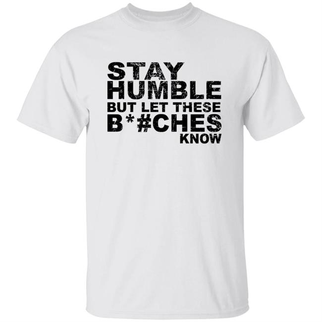 Stay Humble But Let These Bitches Know Shirt Stay Humble But Let These Bitches Know Shirt