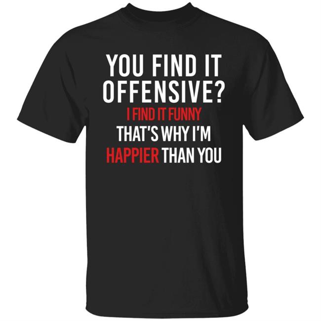 You Find It Offensive I Find It Funny Shirt That's Why I'm Happier Than You