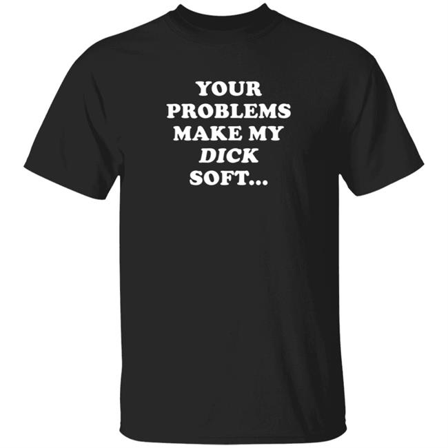 Ymh Merch Problems Shirt Your Problems Make My Dick Soft