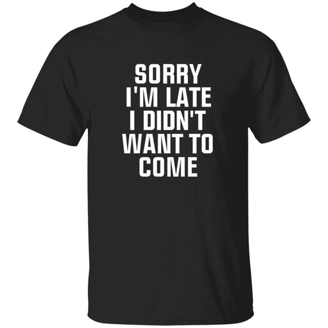 Sorry Im Late I Didnt Want To Come T Shirt Jussiejussie