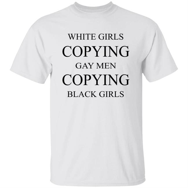 White Girls Copying Gay Men Copying Black Girls T Shirt Kelly